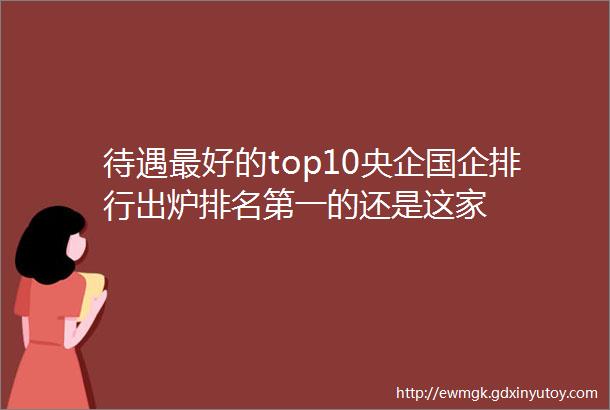 待遇最好的top10央企国企排行出炉排名第一的还是这家